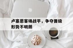 开云体育下载-卢塞恩客场战平，争夺晋级形势不明朗的简单介绍